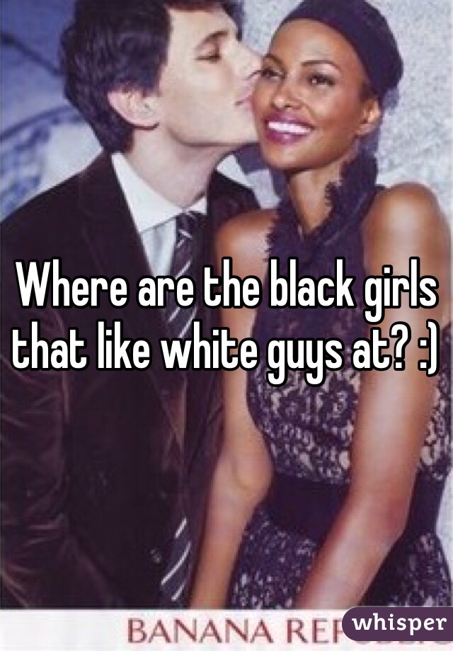 Where are the black girls that like white guys at? :)