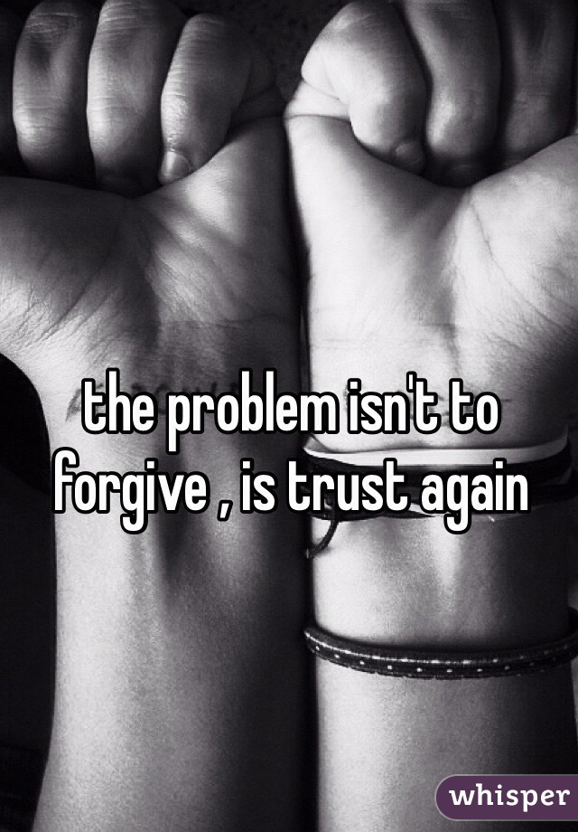 the problem isn't to forgive , is trust again