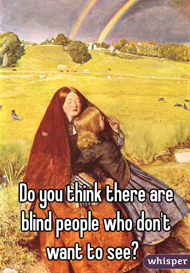 Do you think there are
blind people who don't
want to see?  