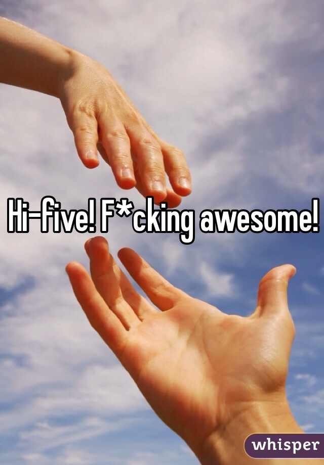 Hi-five! F*cking awesome!