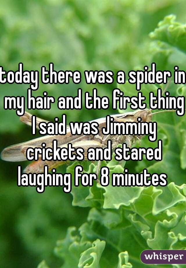 today there was a spider in my hair and the first thing I said was Jimminy crickets and stared laughing for 8 minutes 
