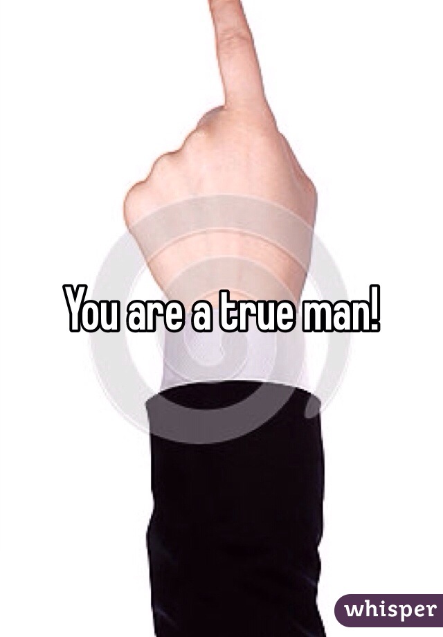 You are a true man!