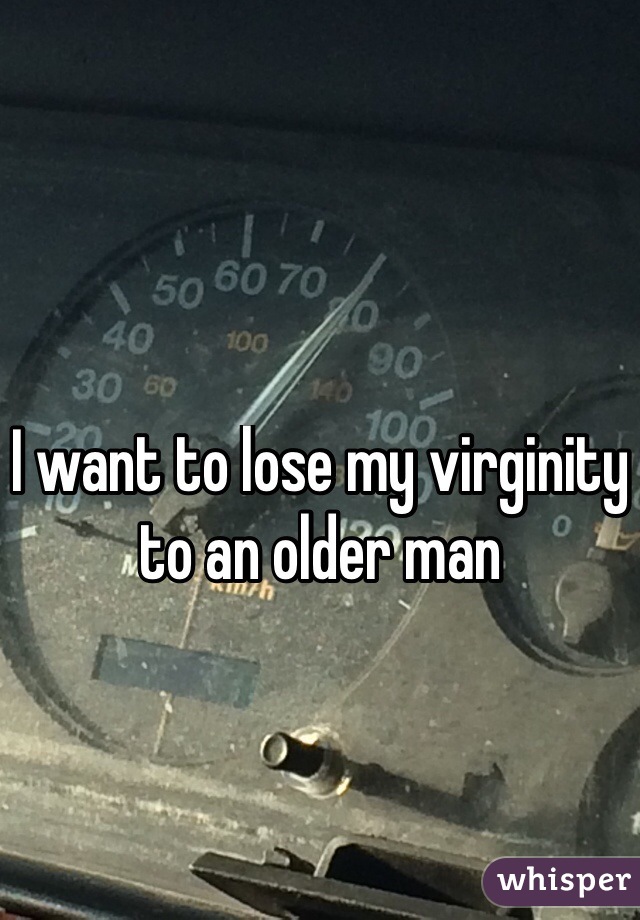 I want to lose my virginity to an older man
