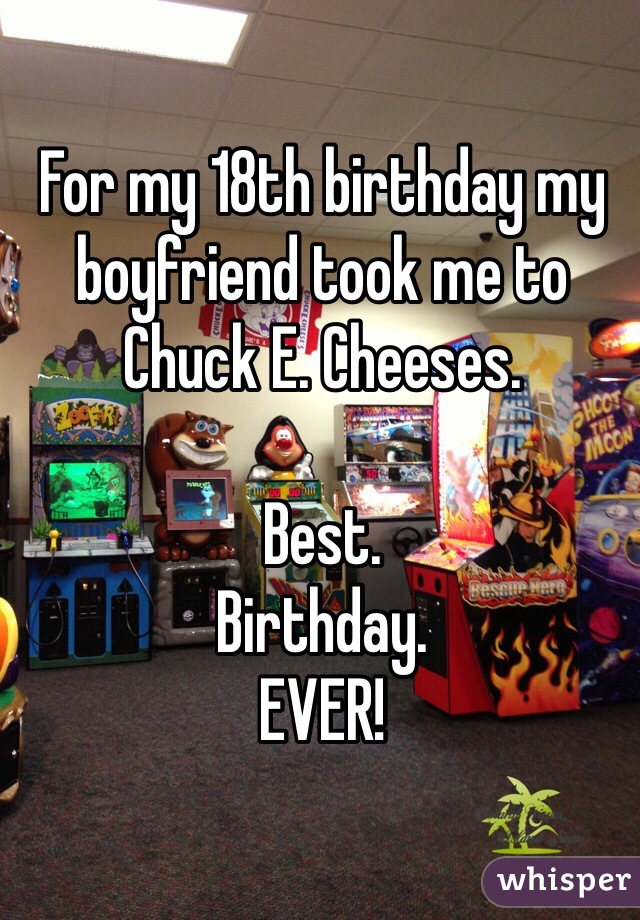 For my 18th birthday my boyfriend took me to Chuck E. Cheeses.

Best.
Birthday.
EVER!