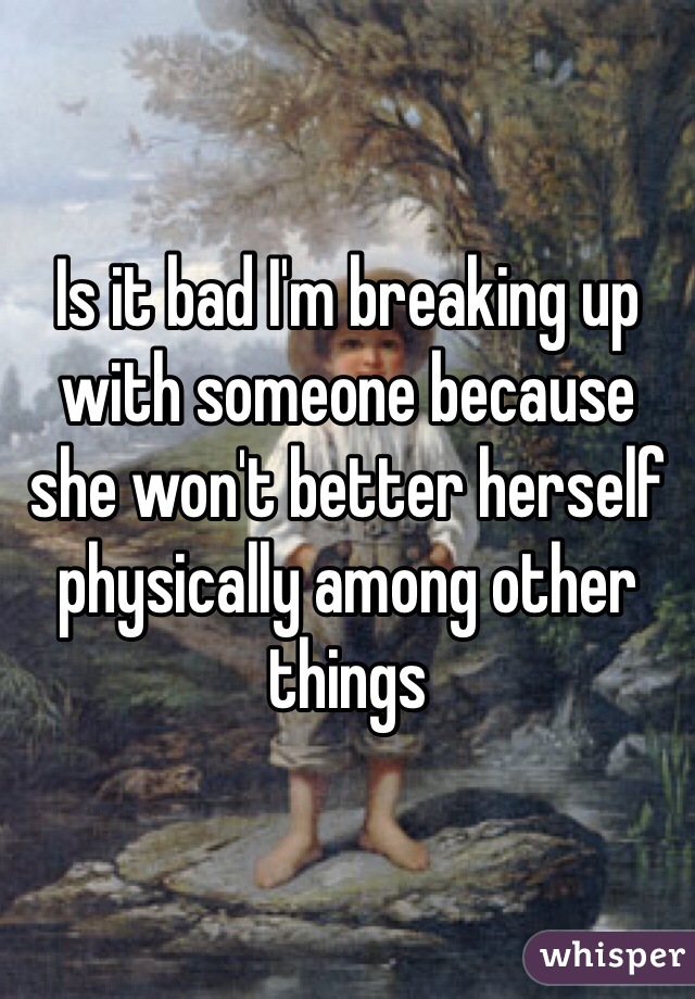 Is it bad I'm breaking up with someone because she won't better herself physically among other things