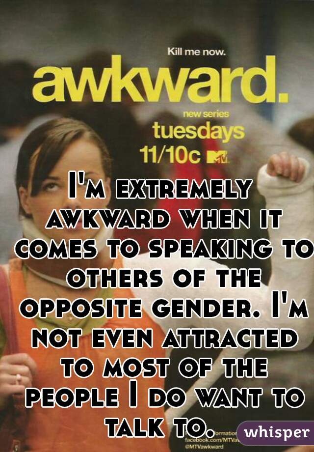 I'm extremely awkward when it comes to speaking to others of the opposite gender. I'm not even attracted to most of the people I do want to talk to. 