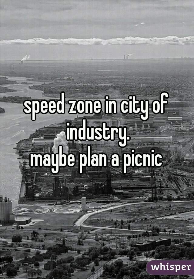 speed zone in city of industry.
maybe plan a picnic