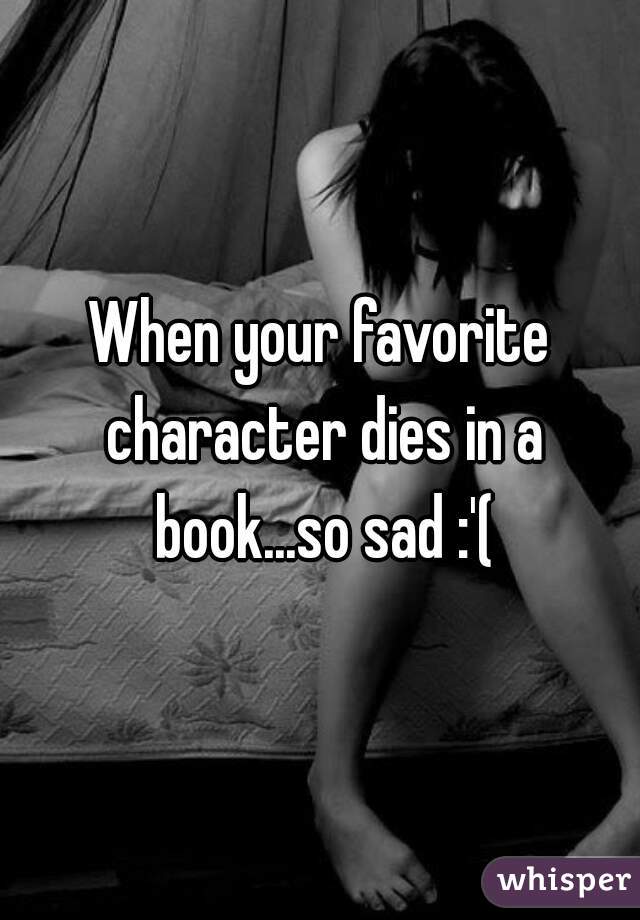 When your favorite character dies in a book...so sad :'(