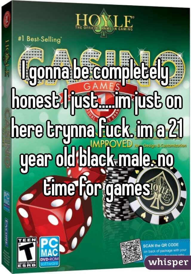I gonna be completely honest I just.....im just on here trynna fuck. im a 21 year old black male. no time for games