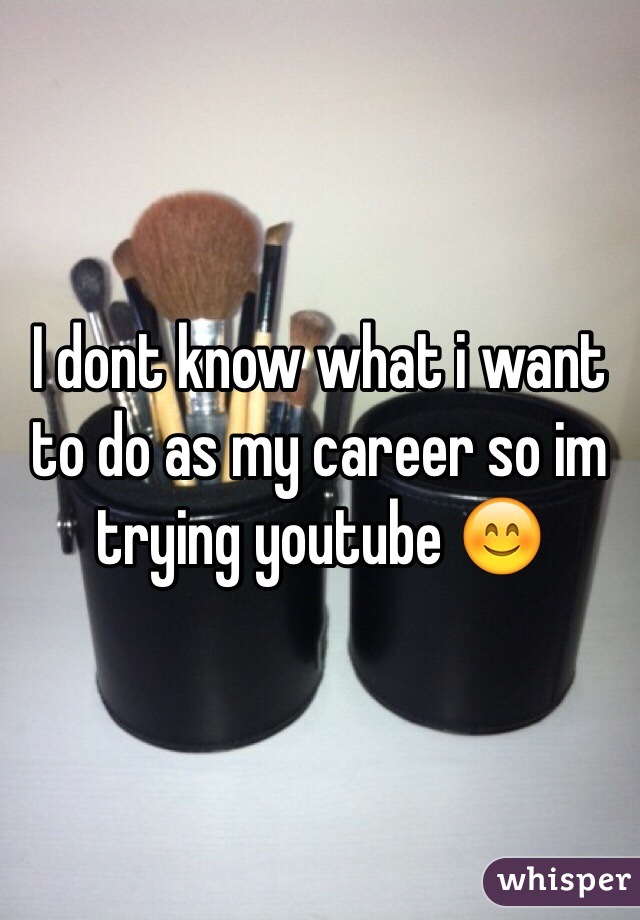 I dont know what i want to do as my career so im trying youtube 😊