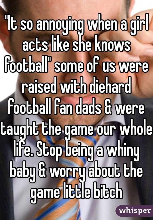 "It so annoying when a girl acts like she knows football" some of us were raised with diehard football fan dads & were taught the game our whole life. Stop being a whiny baby & worry about the game little bitch  