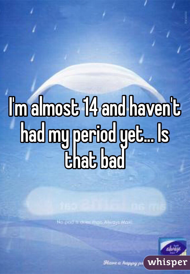I'm almost 14 and haven't had my period yet... Is that bad
