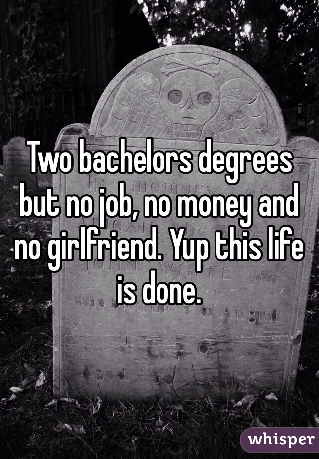 Two bachelors degrees but no job, no money and no girlfriend. Yup this life is done. 