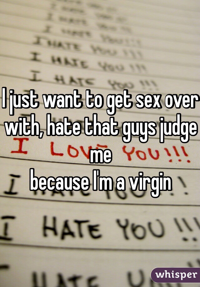 I just want to get sex over with, hate that guys judge me
because I'm a virgin  