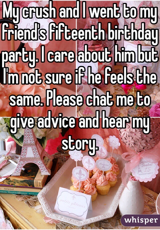 My crush and I went to my friend's fifteenth birthday party. I care about him but I'm not sure if he feels the same. Please chat me to give advice and hear my story.