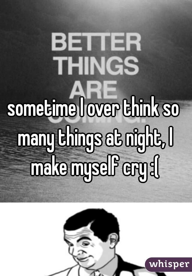 sometime I over think so many things at night, I make myself cry :(