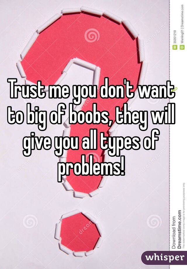 Trust me you don't want to big of boobs, they will give you all types of problems! 