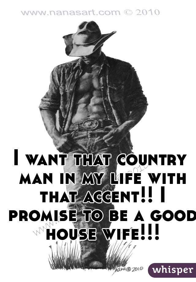 I want that country man in my life with that accent!! I promise to be a good house wife!!!