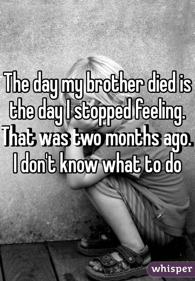 The day my brother died is the day I stopped feeling. That was two months ago. I don't know what to do 