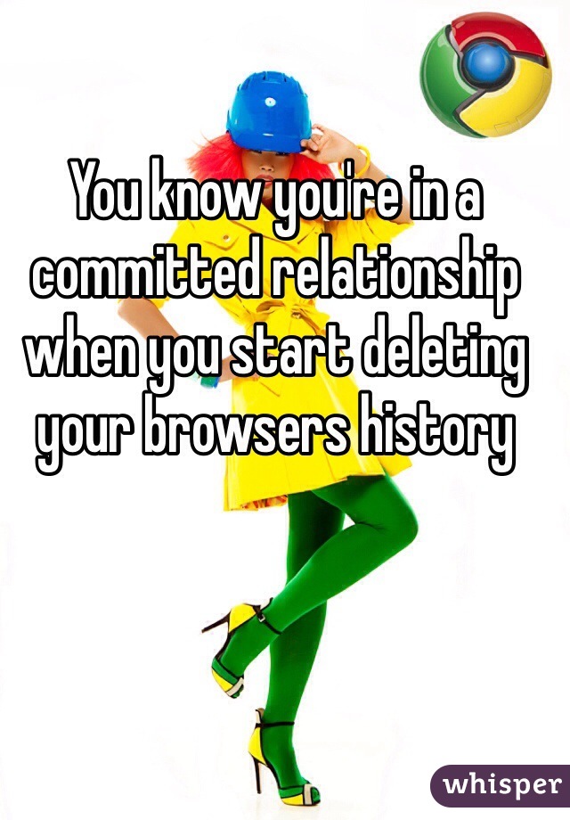 You know you're in a committed relationship when you start deleting your browsers history 