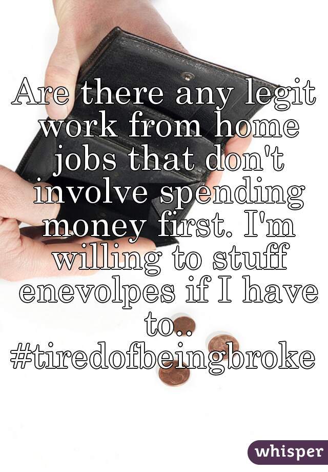 Are there any legit work from home jobs that don't involve spending money first. I'm willing to stuff enevolpes if I have to.. #tiredofbeingbroke 