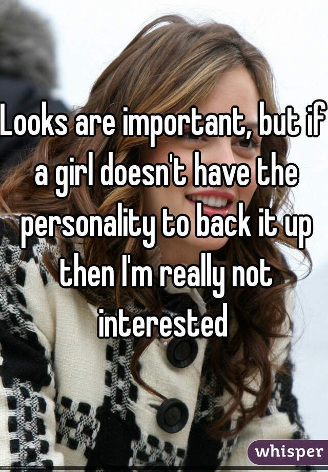 Looks are important, but if a girl doesn't have the personality to back it up then I'm really not interested 