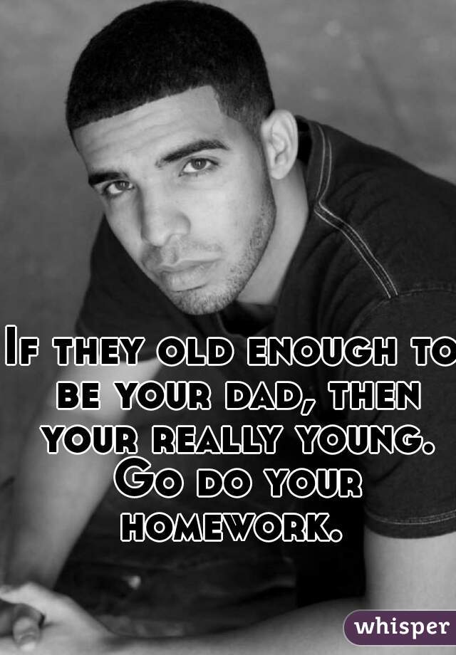 If they old enough to be your dad, then your really young. Go do your homework. 