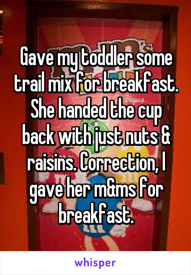 Gave my toddler some trail mix for breakfast. She handed the cup back with just nuts & raisins. Correction, I gave her m&ms for breakfast.
