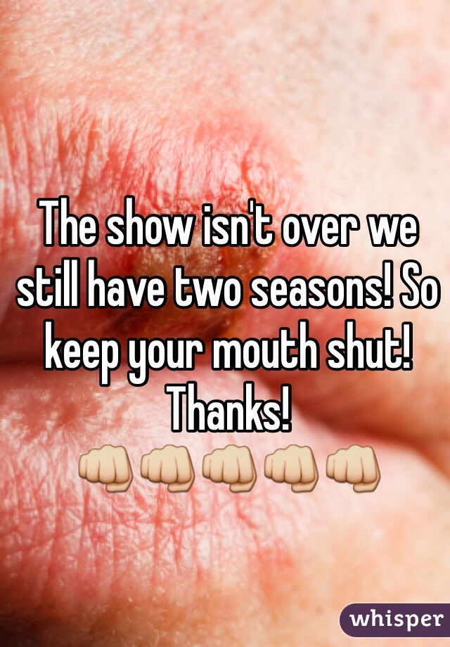 The show isn't over we still have two seasons! So keep your mouth shut! Thanks!
👊👊👊👊👊