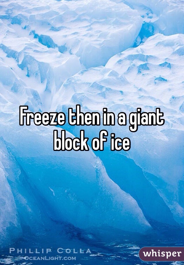 Freeze then in a giant block of ice