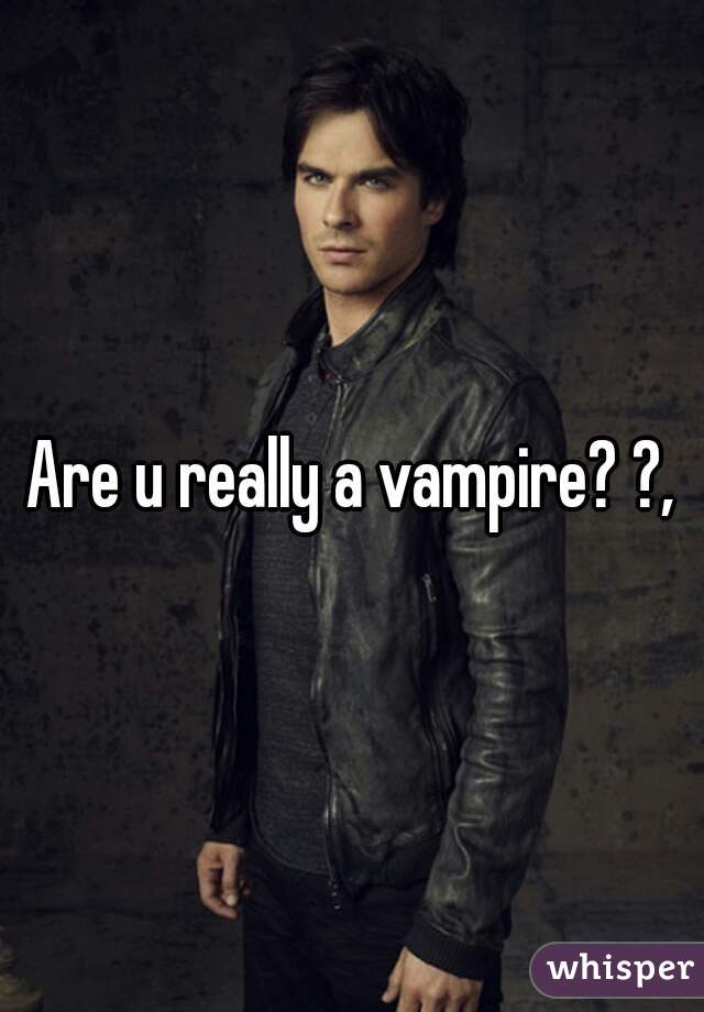 Are u really a vampire? ?,
