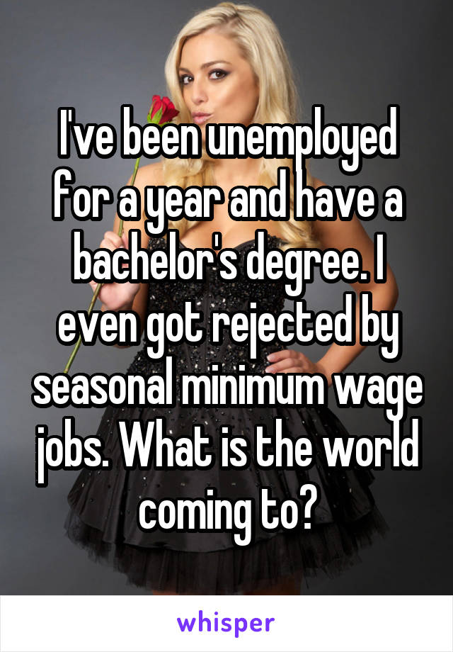 I've been unemployed for a year and have a bachelor's degree. I even got rejected by seasonal minimum wage jobs. What is the world coming to?