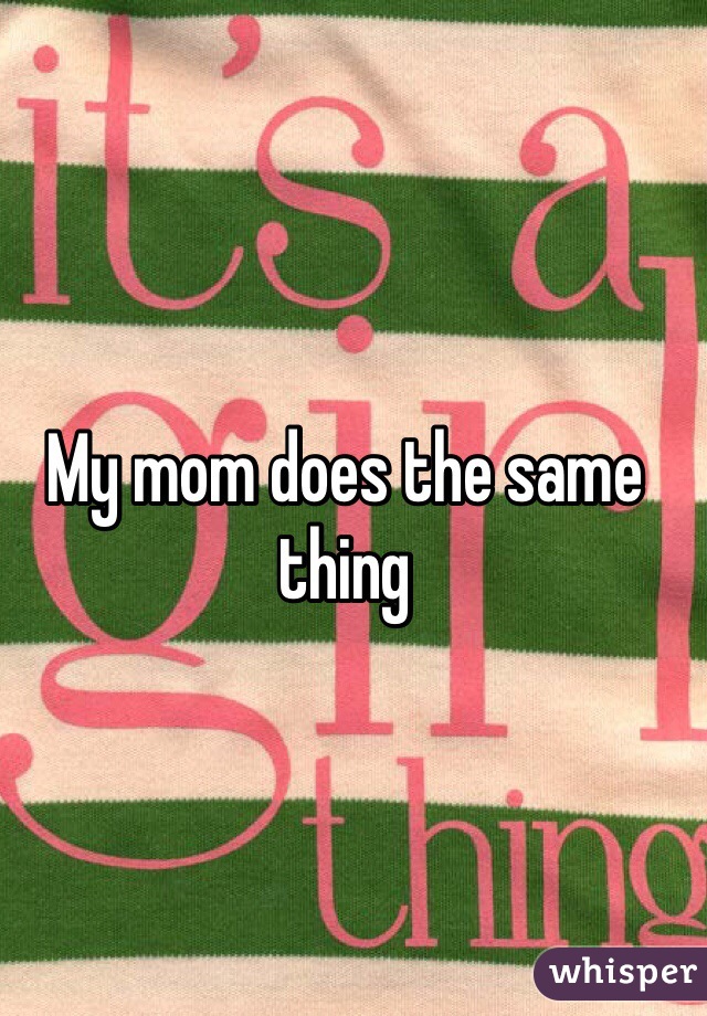 My mom does the same thing 