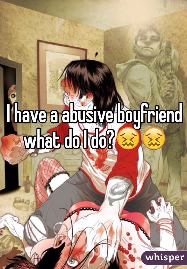 I have a abusive boyfriend what do I do?😖😖