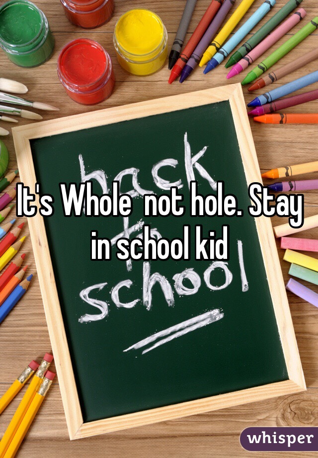 It's Whole  not hole. Stay in school kid 
