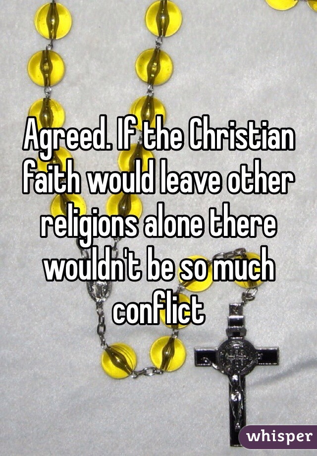 Agreed. If the Christian faith would leave other religions alone there wouldn't be so much conflict 