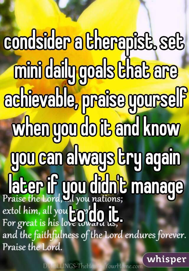condsider a therapist. set mini daily goals that are achievable, praise yourself when you do it and know you can always try again later if you didn't manage to do it.