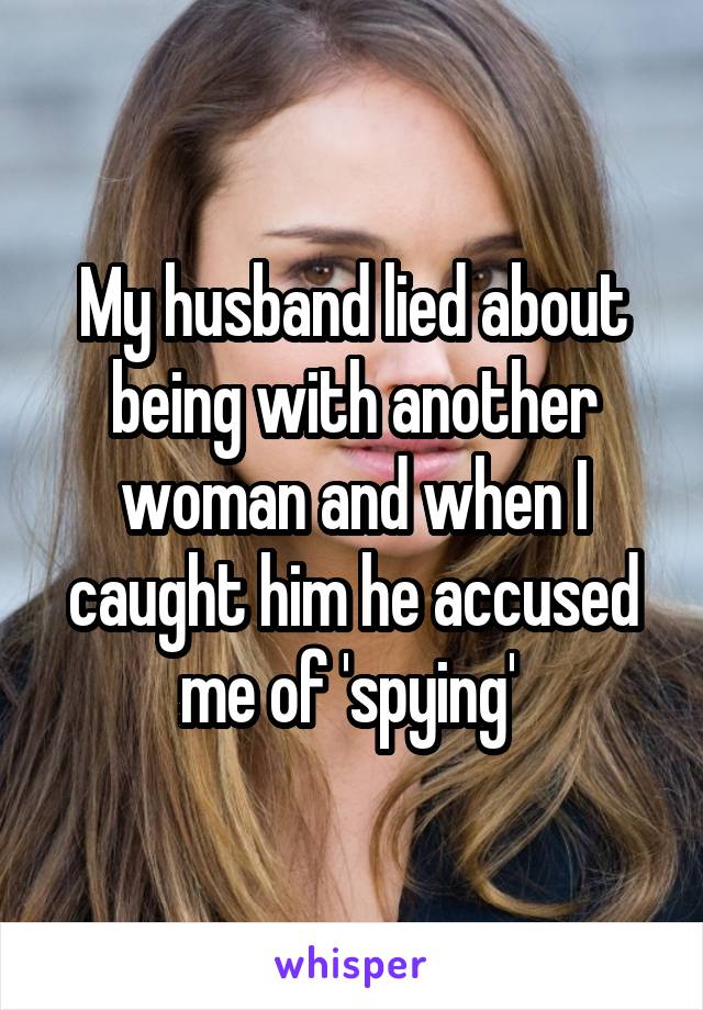 My husband lied about being with another woman and when I caught him he accused me of 'spying' 