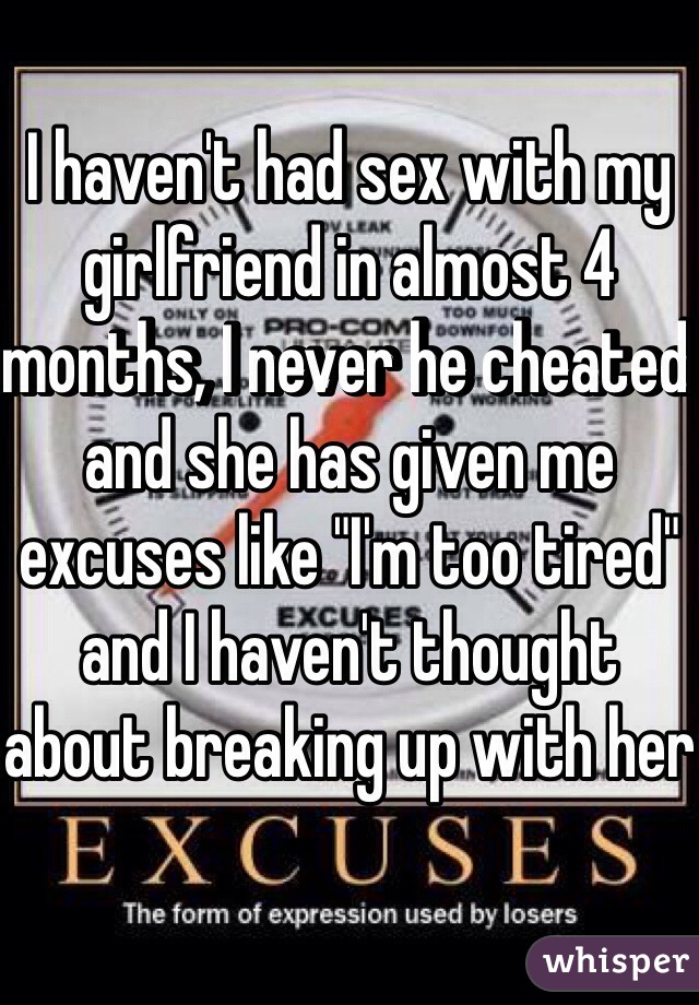 I haven't had sex with my girlfriend in almost 4 months, I never he cheated and she has given me excuses like "I'm too tired" and I haven't thought about breaking up with her