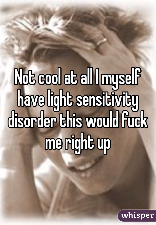 Not cool at all I myself have light sensitivity disorder this would fuck me right up