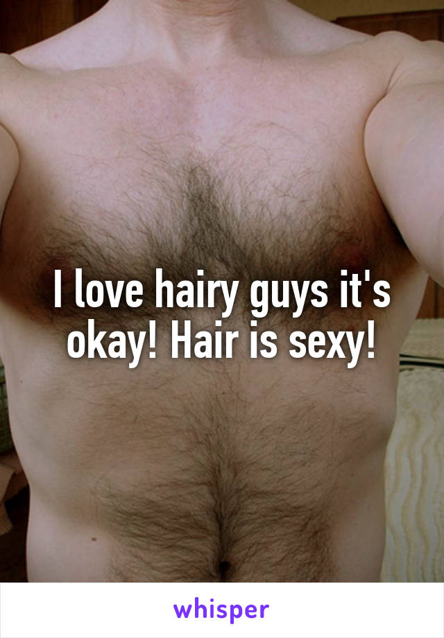 I love hairy guys it's okay! Hair is sexy!