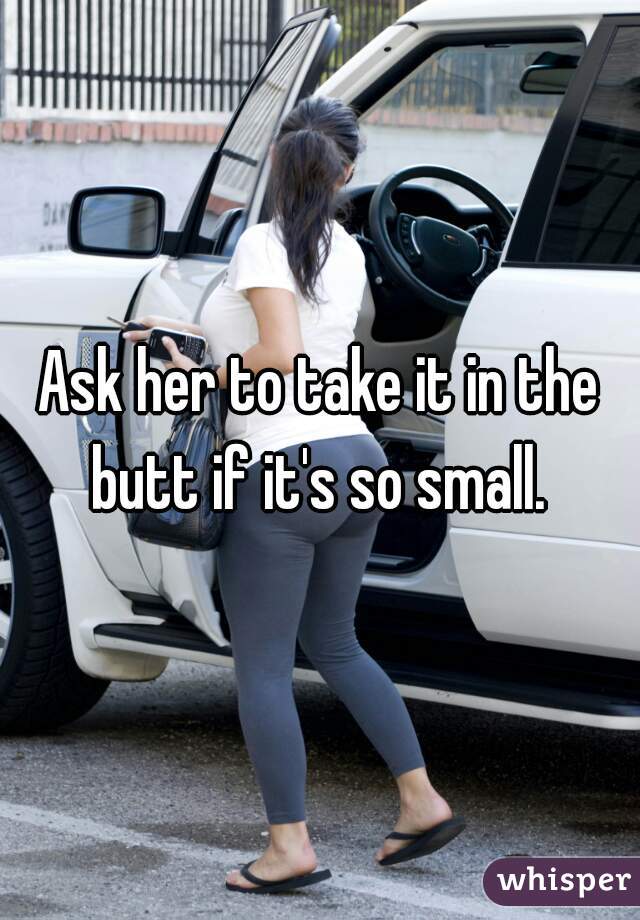Ask her to take it in the butt if it's so small. 