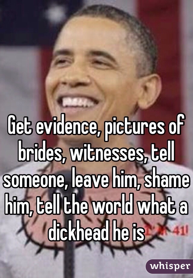 Get evidence, pictures of brides, witnesses, tell someone, leave him, shame him, tell the world what a dickhead he is