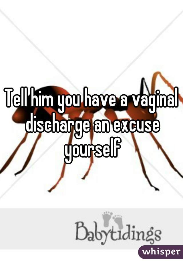 Tell him you have a vaginal discharge an excuse yourself