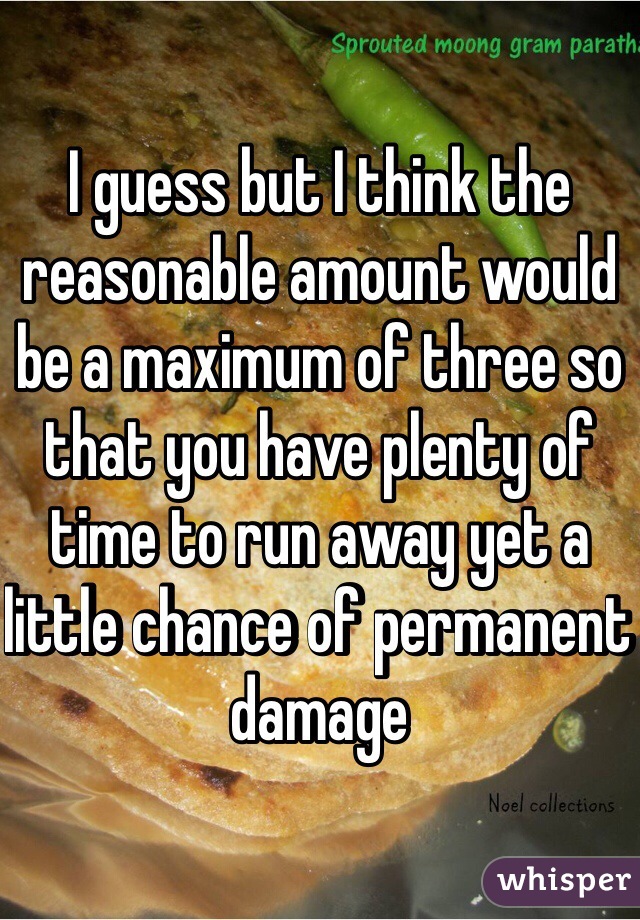 I guess but I think the reasonable amount would be a maximum of three so that you have plenty of time to run away yet a little chance of permanent damage