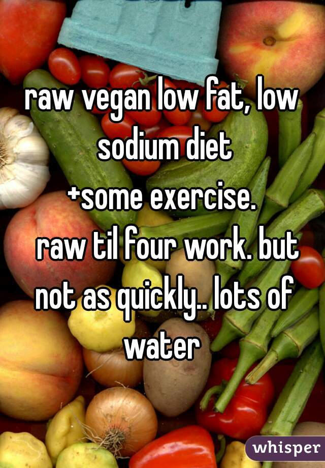raw vegan low fat, low sodium diet
+some exercise.
  raw til four work. but not as quickly.. lots of water 