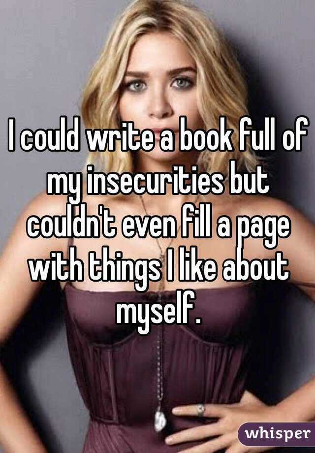 I could write a book full of my insecurities but couldn't even fill a page with things I like about myself. 
