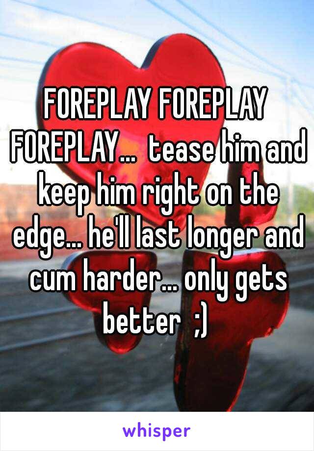 FOREPLAY FOREPLAY FOREPLAY...  tease him and keep him right on the edge... he'll last longer and cum harder... only gets better  ;) 