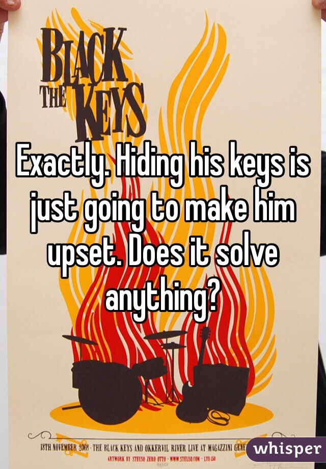 Exactly. Hiding his keys is just going to make him upset. Does it solve anything?
