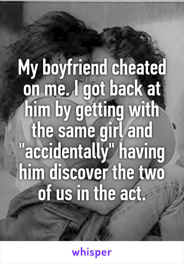 My boyfriend cheated on me. I got back at him by getting with the same girl and "accidentally" having him discover the two of us in the act.